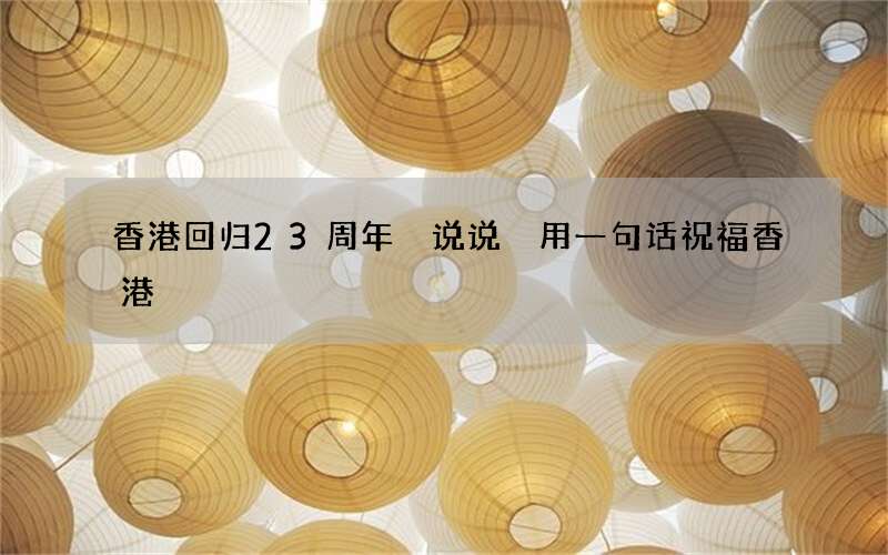 香港回归23周年 说说 用一句话祝福香港